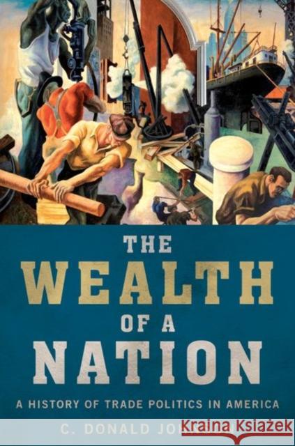 The Wealth of a Nation: A History of Trade Politics in America C. Donald Johnson 9780197619124 Oxford University Press, USA