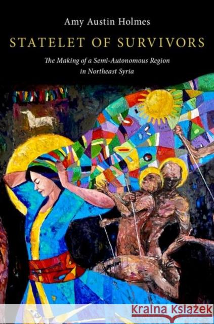 Statelet of Survivors: The Making of a Semi-Autonomous Region in Northeast Syria Amy Austin (Research Professor of International Affairs, Research Professor of International Affairs, George Washington 9780197621042