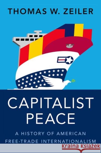 Capitalist Peace: A History of American Free-Trade Internationalism Thomas W. Zeiler 9780197621363 Oxford University Press, USA