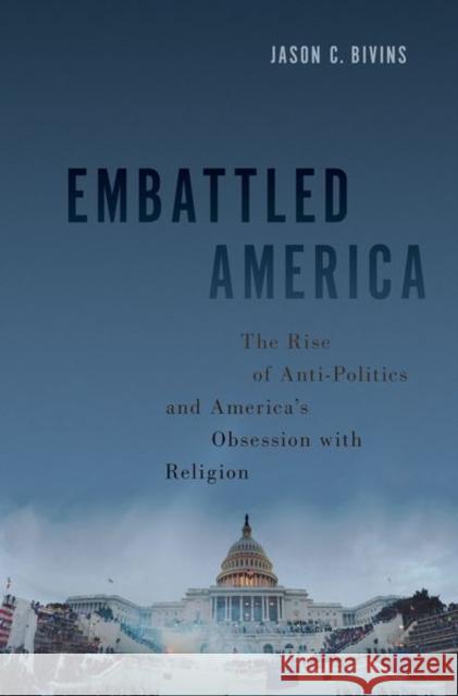 Embattled America: The Rise of Anti-Politics and America's Obsession with Religion Jason C. Bivins 9780197623503