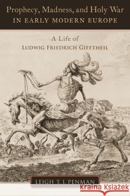 Prophecy, Madness, and Holy War in Early Modern Europe: A Life of Ludwig Friedrich Gifftheil Leigh T. I. Penman 9780197623930 Oxford University Press, USA