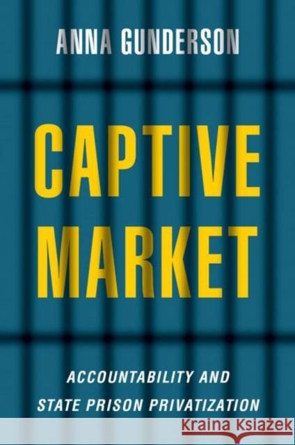 Captive Market: The Politics of Private Prisons in America Anna Gunderson 9780197624142
