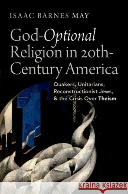 God Optional Religion in Twentieth Century America: Quakers, Unitarians, Reconstructionist Jews, and the Crisis Over Theism May 9780197624234 Oxford University Press, USA