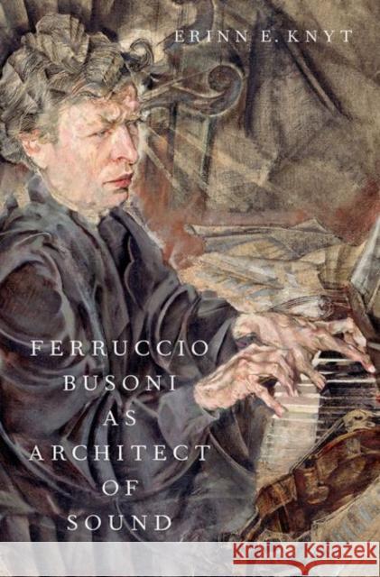 Ferruccio Busoni as Architect of Sound Erinn (Associate Professor of Music History, Associate Professor of Music History, University of Massachusetts Amherst)  9780197625491