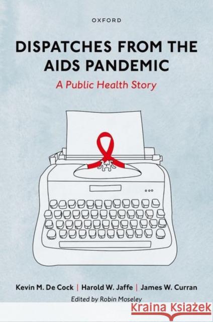 Dispatches from the AIDS Pandemic: A Public Health Story Kevin M. d Harold W. Jaffe James W. Curran 9780197626528