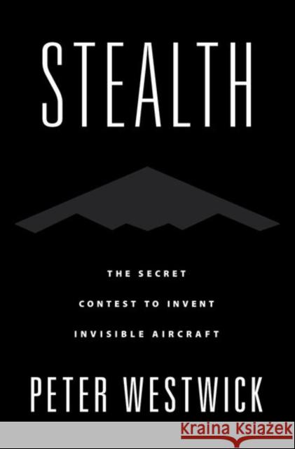 Stealth: The Secret Contest to Invent Invisible Aircraft Peter Westwick 9780197627242