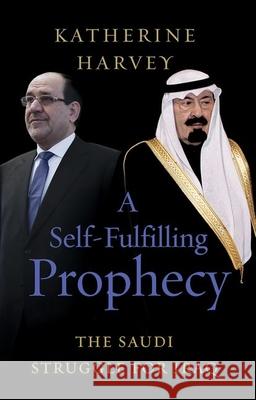 A Self-Fulfilling Prophecy: The Saudi Struggle for Iraq Katherine Harvey 9780197631324