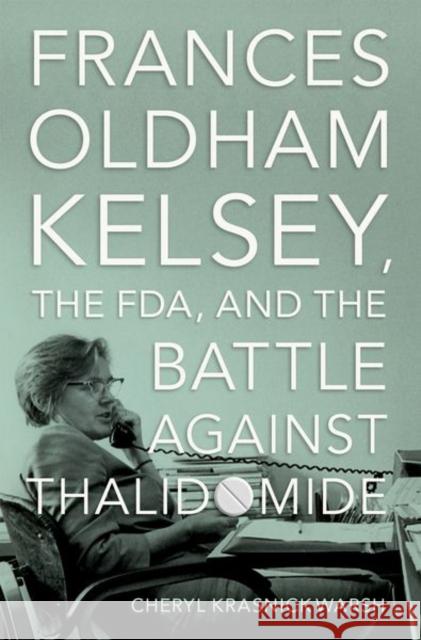 Frances Oldham Kelsey, the FDA, and the Battle against Thalidomide Cheryl Krasnick (Professor of History, Professor of History, Vancouver Island University) Warsh 9780197632543