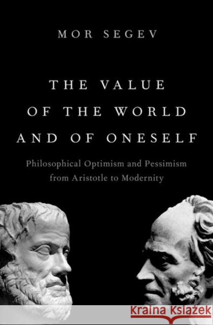 The Value of the World and of Oneself: Philosophical Optimism and Pessimism from Aristotle to Modernity Mor Segev 9780197634073