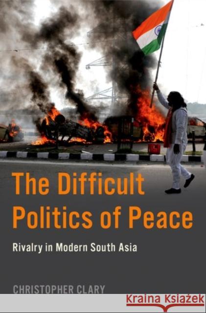 The Difficult Politics of Peace: Rivalry in Modern South Asia Christopher Clary 9780197638408 Oxford University Press, USA