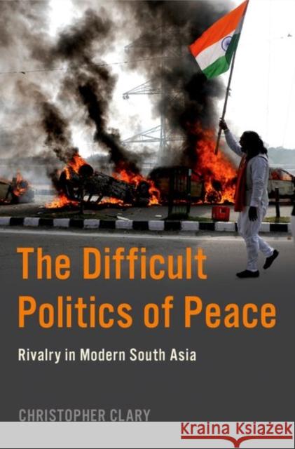 The Difficult Politics of Peace: Rivalry in Modern South Asia Christopher Clary 9780197638415 Oxford University Press Inc