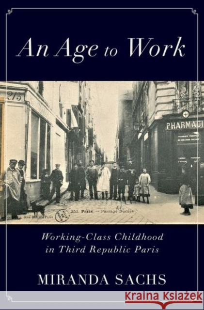 An Age to Work: Working-Class Childhood in Third Republic Paris Sachs, Miranda 9780197638453 Oxford University Press Inc