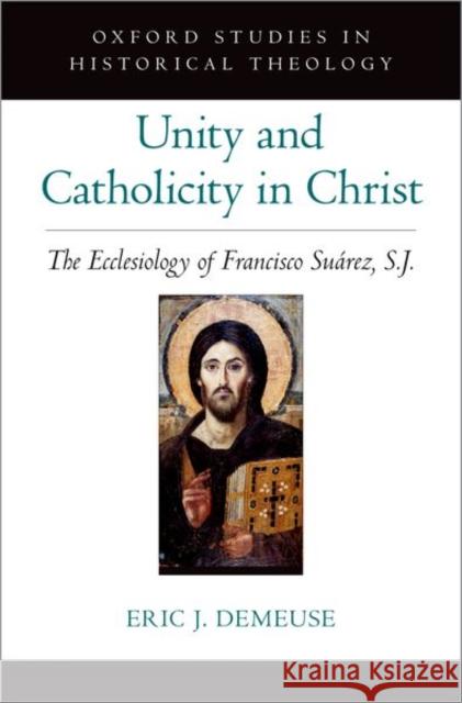 Unity and Catholicity in Christ: The Ecclesiology of Francisco Suarez, S.J. Demeuse, Eric J. 9780197638637 Oxford University Press Inc