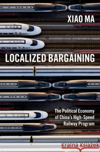 Localized Bargaining: The Political Economy of China's High-Speed Railway Program Ma, Xiao 9780197638910