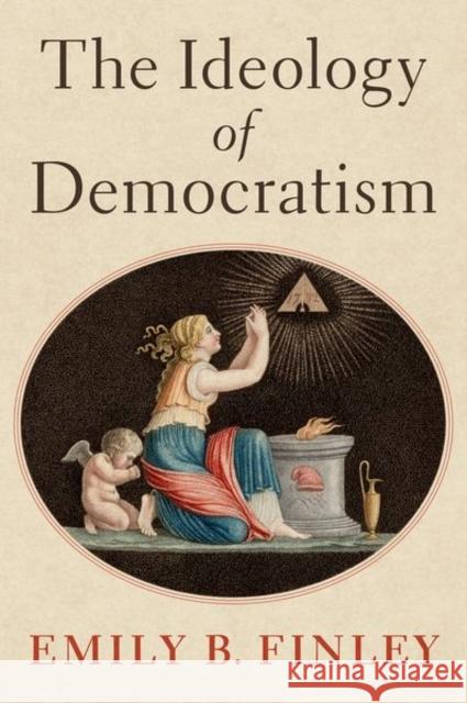 The Ideology of Democratism Emily B. (2021-2022 John and Daria Barry Postdoctoral Research Fellow, 2021-2022 John and Daria Barry Postdoctoral Resea 9780197642290