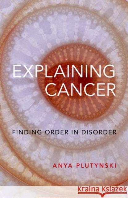 Explaining Cancer: Finding Order in Disorder Plutynski, Anya 9780197642504