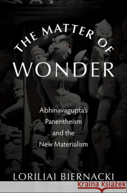 The Matter of Wonder: Abhinavagupta's Panentheism and the New Materialism Biernacki, Loriliai 9780197643075