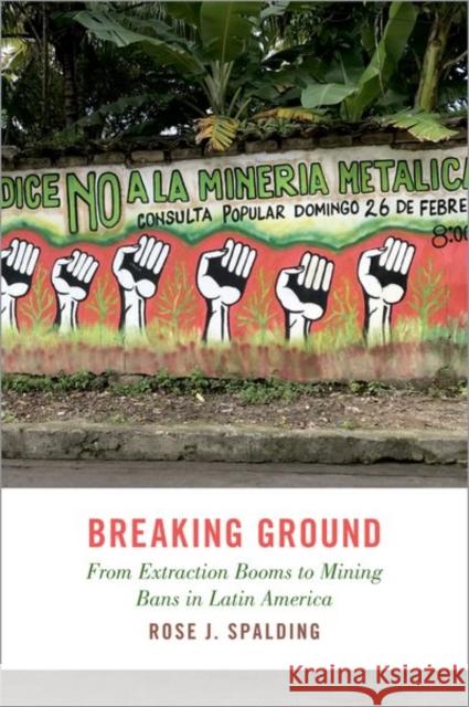 Breaking Ground: From Extraction Booms to Mining Bans in Latin America Rose J. (Professor of Political Science, Professor of Political Science, DePaul University) Spalding 9780197643150