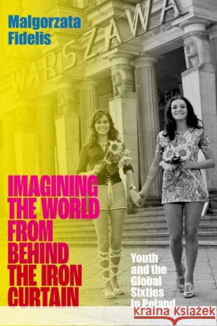 Imagining the World from Behind the Iron Curtain: Youth and the Global Sixties in Poland Malgorzata (Associate Professor of History, Associate Professor of History, University of Illinois at Chicago) Fidelis 9780197643402 Oxford University Press Inc