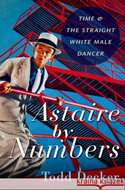 Astaire by Numbers: Time & the Straight White Male Dancer Decker, Todd 9780197643587 Oxford University Press Inc