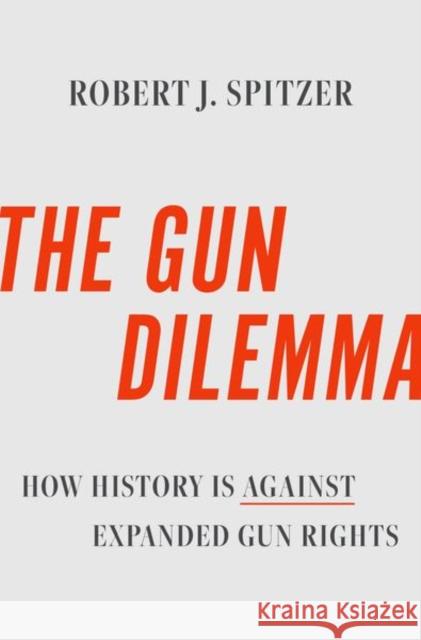 The Gun Dilemma: How History Is Against Expanded Gun Rights Spitzer, Robert J. 9780197643747 Oxford University Press Inc
