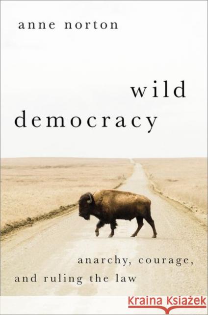 Wild Democracy: Anarchy, Courage, and Ruling the Law Anne (Stacey and Henry Jackson President's Distinguished Professor, Stacey and Henry Jackson President's Distinguished P 9780197644348