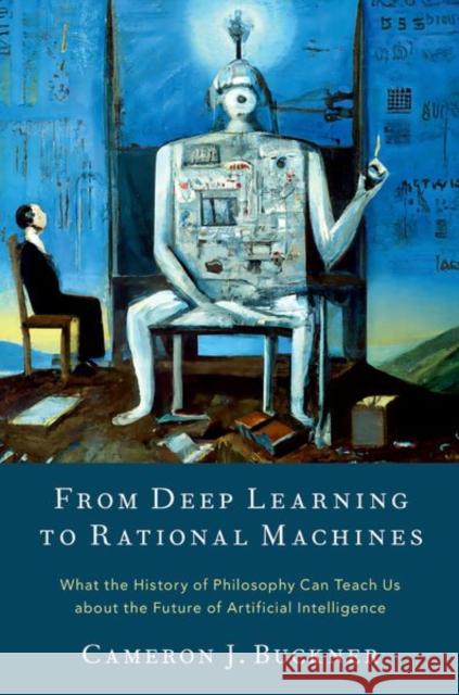 From Deep Learning to Rational Machines: What the History of Philosophy Can Teach Us about the Future of Artificial Intelligence Cameron J. (Associate Professor, Associate Professor, University of Houston) Buckner 9780197653302 Oxford University Press Inc