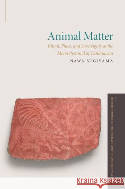 Animal Matter: Ritual, Place, and Sovereignty at the Moon Pyramid of Teotihuacan Nawa Sugiyama 9780197653395 Oxford University Press, USA