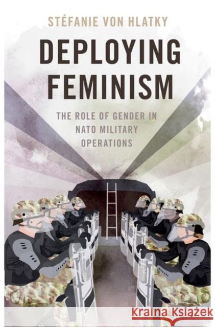 Deploying Feminism: The Role of Gender in NATO Military Operations Von Hlatky, Stéfanie 9780197653524