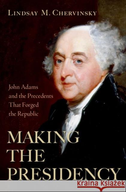 Making the Presidency: John Adams and the Precedents That Forged the Republic Lindsay M. Chervinsky 9780197653845 Oxford University Press Inc