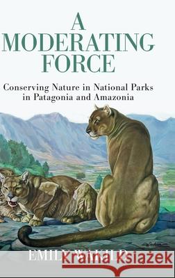 A Moderating Force: Conserving Nature in National Parks in Patagonia and Amazonia Emily (Cecil D. Andrus Endowed Chair for the Environment and Public Lands, Professor of History and Environmental Studie 9780197654019 Oxford University Press