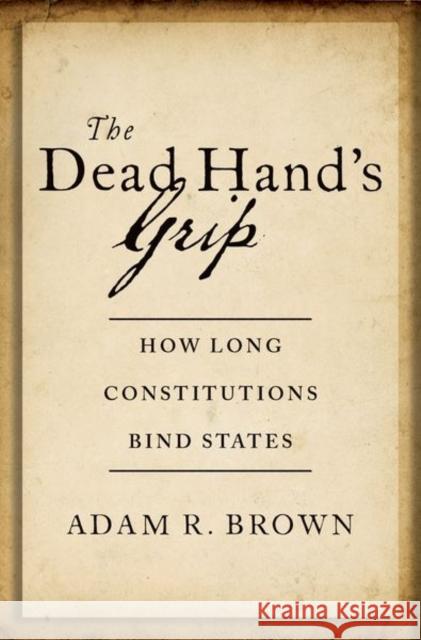 The Dead Hand's Grip: How Long Constitutions Bind States Brown, Adam R. 9780197655283 Oxford University Press Inc
