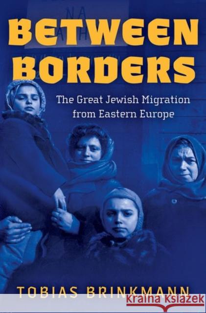 Between Borders: The Great Jewish Migration from Eastern Europe Tobias (Malvin and Lea Bank Associate Professor of Jewish Studies and History, Malvin and Lea Bank Associate Professor o 9780197655658