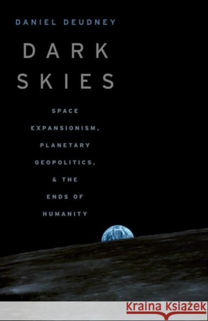 Dark Skies: Space Expansionism, Planetary Geopolitics, and the Ends of Humanity Deudney, Daniel 9780197656495