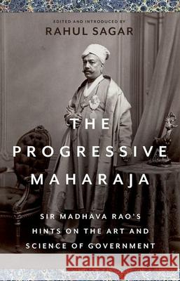 The Progressive Maharaja: Sir Madhava Rao's Hints on the Art and Science of Government Rahul Sagar 9780197657560