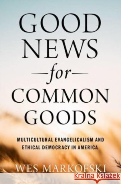 Good News for Common Goods: Multicultural Evangelicalism and Ethical Democracy in America Wes (Chair and Associate Professor of Sociology, Chair and Associate Professor of Sociology, Carleton College) Markofski 9780197659694