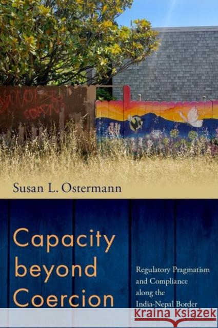Capacity Beyond Coercion: Regulatory Pragmatism and Compliance Along the India-Nepal Border Ostermann, Susan L. 9780197661116 Oxford University Press Inc