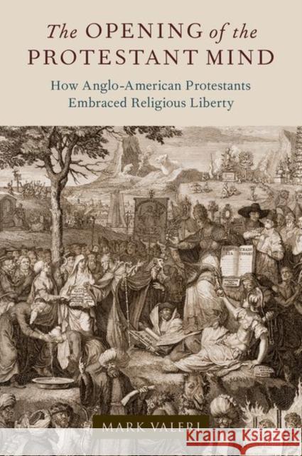 The Opening of the Protestant Mind: How Anglo-American Protestants Embraced Religious Liberty Mark (The Reverend Priscilla Wood Neaves Distinguished Professor of Religion and Politics, The Reverend Priscilla Wood N 9780197663677