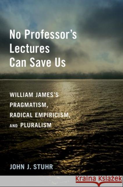 No Professor's Lectures Can Save Us: William James's Pragmatism, Radical Empiricism, and Pluralism Stuhr, John J. 9780197664629