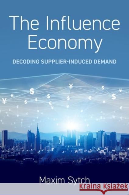 The Influence Economy: Decoding Supplier-Induced Demand Maxim (Jack D. Sparks Whirlpool Corporation Research Professor of Business Administration and Professor of Management an 9780197665152