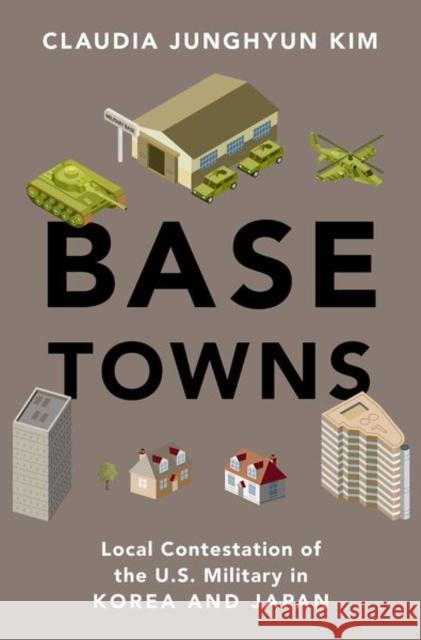 Base Towns: Local Contestation of the U.S. Military in Korea and Japan Claudia Junghyun (Assistant Professor, Assistant Professor, City University of Hong Kong) Kim 9780197665275