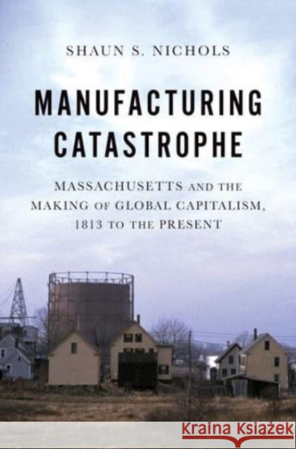 Manufacturing Catastrophe: Massachusetts and the Making of Global Capitalism, 1813 to the Present Shaun S. (Assistant Professor of History, Assistant Professor of History, Boise State University) Nichols 9780197665312 Oxford University Press Inc