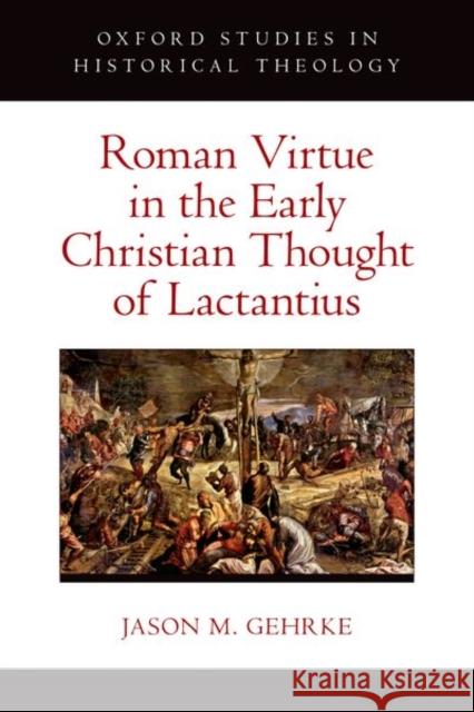Roman Virtue in the Early Christian Thought of Lactantius Jason M. (Assistant Professor of History, Assistant Professor of History, Hillsdale College) Gehrke 9780197667750 Oxford University Press Inc