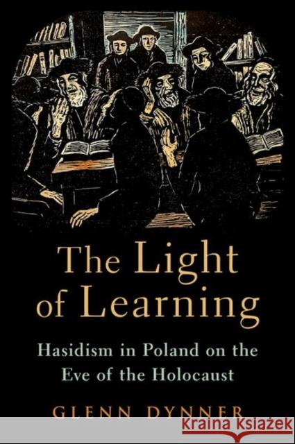 The Light of Learning: Hasidism in Poland on the Eve of the Holocaust Glenn (Carl and Dorothy Bennett Professor of Judaic Studies, Carl and Dorothy Bennett Professor of Judaic Studies, Fairf 9780197670637