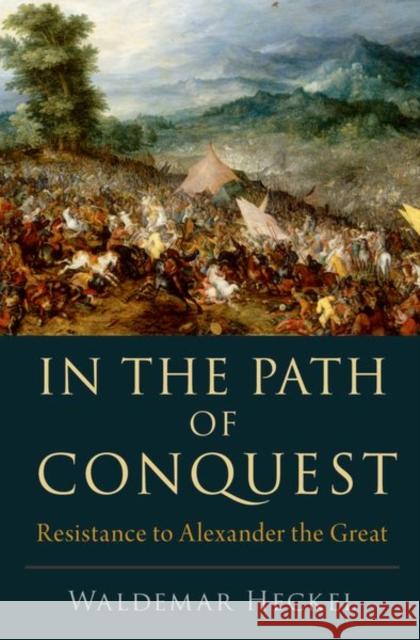 In the Path of Conquest: Resistance to Alexander the Great Heckel, Waldemar 9780197671559 Oxford University Press Inc