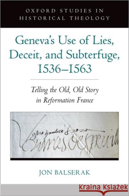 Geneva's Use of Lies, Deceit, and Subterfuge, 1536-1563: Telling the Old, Old Story in Reformation France Jon (Senior Lecturer, Senior Lecturer, Department of Religion and Theology, University of Bristol) Balserak 9780197672303 Oxford University Press Inc