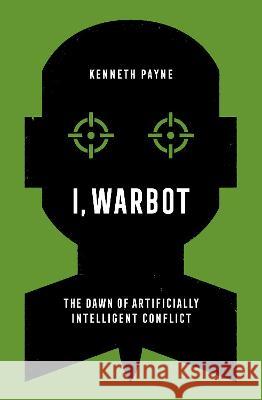 I, Warbot: The Dawn of Artificially Intelligent Conflict Kenneth Payne 9780197672358 Oxford University Press, USA