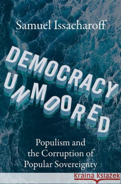 Democracy Unmoored: Populism and the Corruption of Popular Sovereignty Issacharoff, Samuel 9780197674758