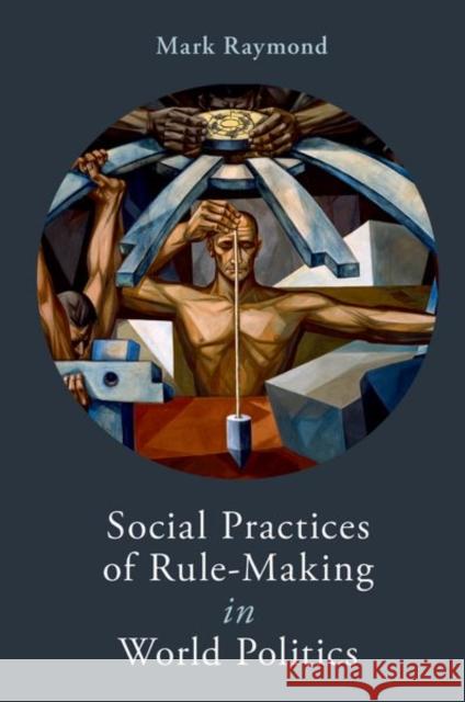 Social Practices of Rule-Making in World Politics Mark Raymond 9780197674864 Oxford University Press, USA