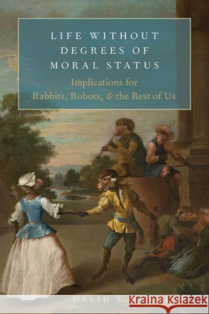 Life Without Degrees of Moral Status: Implications for Rabbits, Robots, and the Rest of Us David S. (tenured senior investigator and head of research ethics in the Department of Bioethics, tenured senior investi 9780197675328